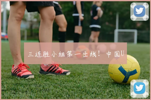三连胜小组第一出线！中国U