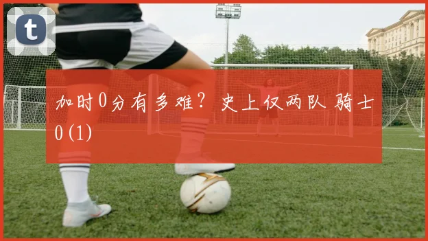 加时0分有多难？史上仅两队 骑士0(1)