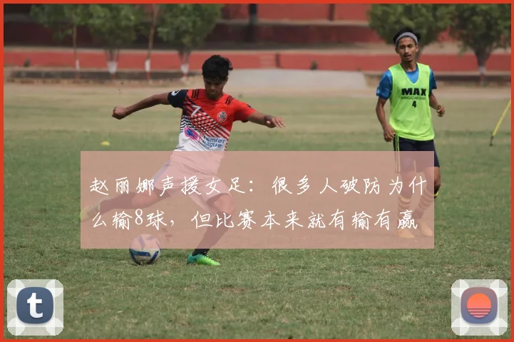 赵丽娜声援女足：很多人破防为什么输8球，但比赛本来就有输有赢