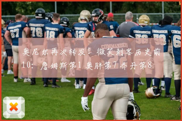 奥尼尔再次转发！微笑刺客历史前10：詹姆斯第1 奥胖第7 乔丹第8