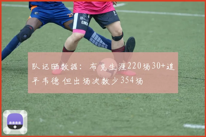 队记晒数据：布克生涯220场30+追平韦德 但出场次数少354场