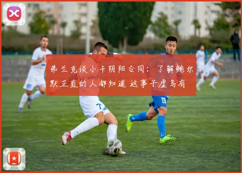 弗兰克谈小卡阴阳合同：了解鲍尔默正直的人都知道 这事子虚乌有