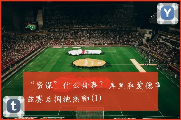 “密谋”什么好事？库里和爱德华兹赛后拥抱热聊(1)