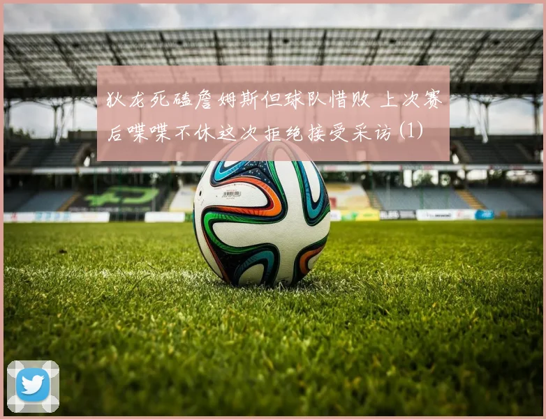狄龙死磕詹姆斯但球队惜败 上次赛后喋喋不休这次拒绝接受采访(1)
