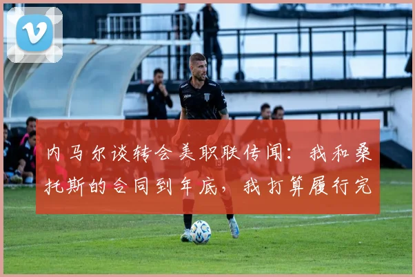 内马尔谈转会美职联传闻：我和桑托斯的合同到年底，我打算履行完