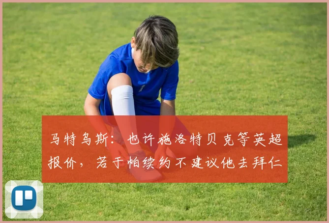 马特乌斯：也许施洛特贝克等英超报价，若于帕续约不建议他去拜仁