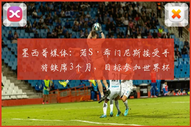 墨西哥媒体：若S·希门尼斯接受手术将缺席3个月，目标参加世界杯