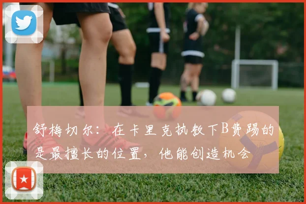 舒梅切尔：在卡里克执教下B费踢的是最擅长的位置，他能创造机会