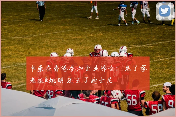 书豪在香港参加企业峰会：见了蔡老板&姚明 还去了迪士尼