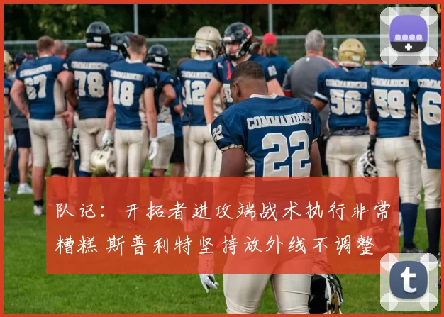 队记：开拓者进攻端战术执行非常糟糕 斯普利特坚持放外线不调整