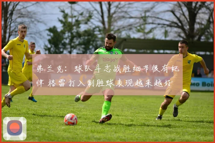 弗兰克：球队斗志战胜细节很有纪律 格雷打入制胜球表现越来越好