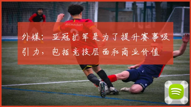 外媒：亚冠扩军是为了提升赛事吸引力，包括竞技层面和商业价值